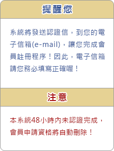 提醒您/系統將發送認證信，到您的電子信箱(e-mail)，讓您完成會員註冊程序！因此，電子信箱請您務必填寫正確喔！/注意/本系統48小時內未認證完成，會員申請資格將自動刪除！