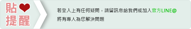 貼心提醒/若登入上有任何疑問，請留訊息給我們或加入官方LINE@ 將有專人為您解決問題